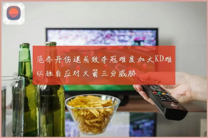 范乔丹伤退或致夺冠难度加大KD难以独自应对火箭三分威胁