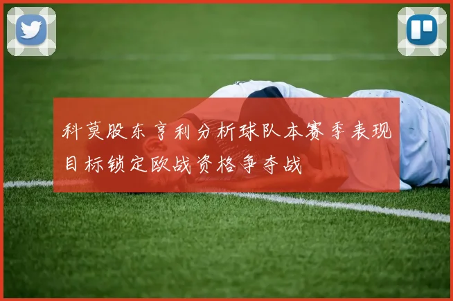 科莫股东亨利分析球队本赛季表现目标锁定欧战资格争夺战