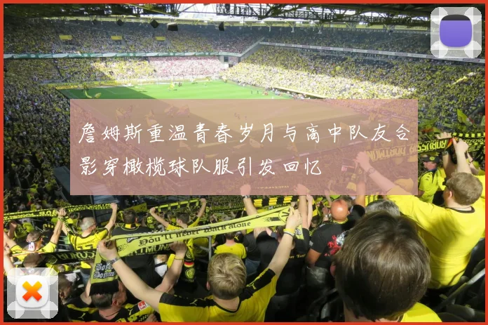 詹姆斯重温青春岁月与高中队友合影穿橄榄球队服引发回忆
