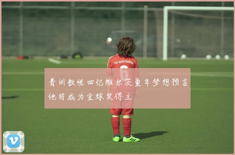 青训教练回忆维尔茨童年梦想预言他将成为金球奖得主