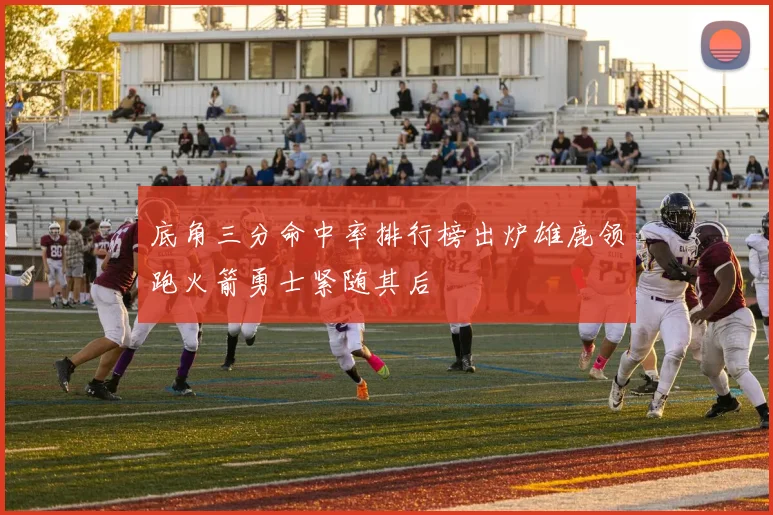 底角三分命中率排行榜出炉雄鹿领跑火箭勇士紧随其后