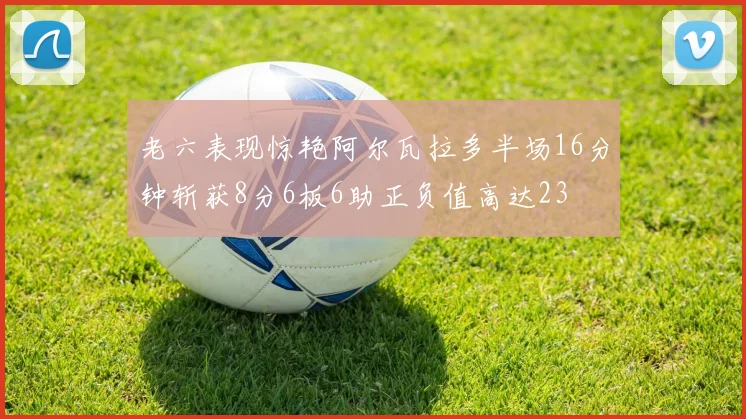 老六表现惊艳阿尔瓦拉多半场16分钟斩获8分6板6助正负值高达23