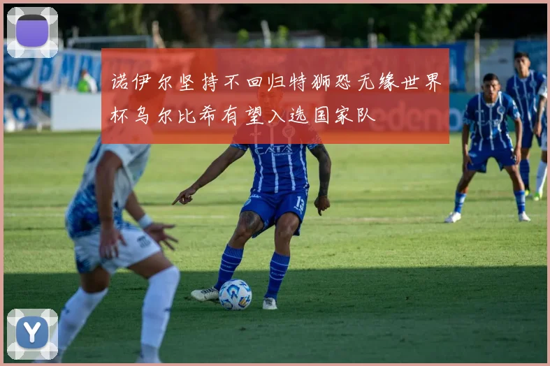诺伊尔坚持不回归特狮恐无缘世界杯乌尔比希有望入选国家队