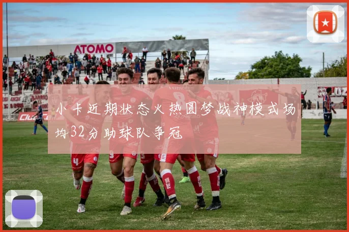 小卡近期状态火热圆梦战神模式场均32分助球队争冠