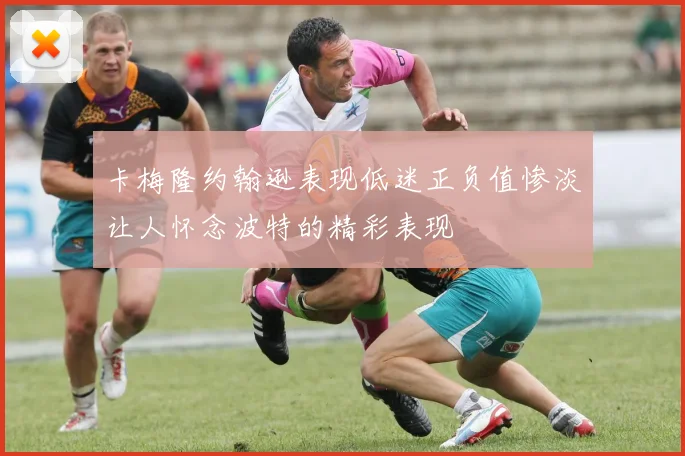 卡梅隆约翰逊表现低迷正负值惨淡让人怀念波特的精彩表现