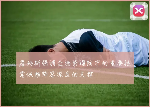 詹姆斯强调全场紧逼防守的重要性需依赖阵容深度的支撑