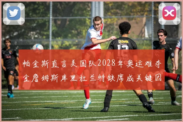 帕金斯直言美国队2028年奥运难夺金詹姆斯库里杜兰特缺席成关键因素