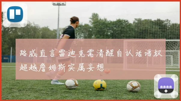 路威直言雷迪克需清醒自认话语权超越詹姆斯实属妄想