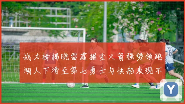 战力榜揭晓雷霆掘金火箭强势领跑湖人下滑至第七勇士与快船表现不佳