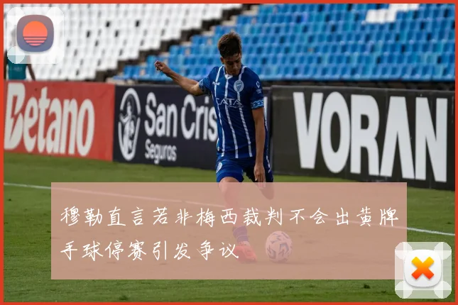 穆勒直言若非梅西裁判不会出黄牌手球停赛引发争议