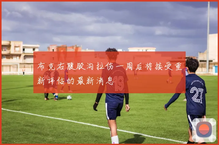 布克右腹股沟拉伤一周后将接受重新评估的最新消息