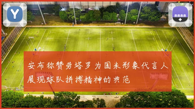 安布称赞劳塔罗为国米形象代言人展现球队拼搏精神的典范