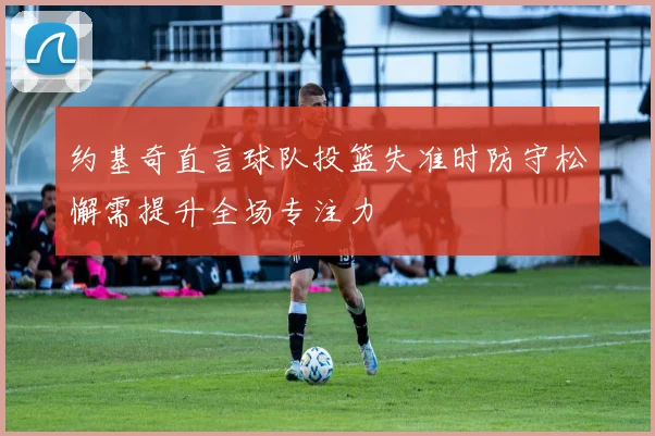 约基奇直言球队投篮失准时防守松懈需提升全场专注力