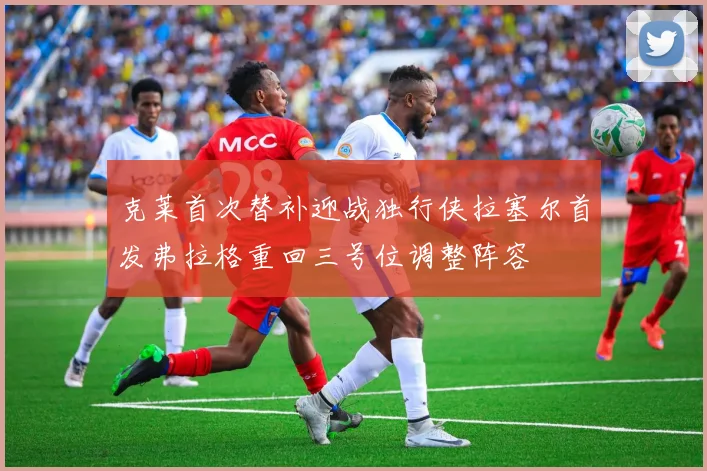 克莱首次替补迎战独行侠拉塞尔首发弗拉格重回三号位调整阵容