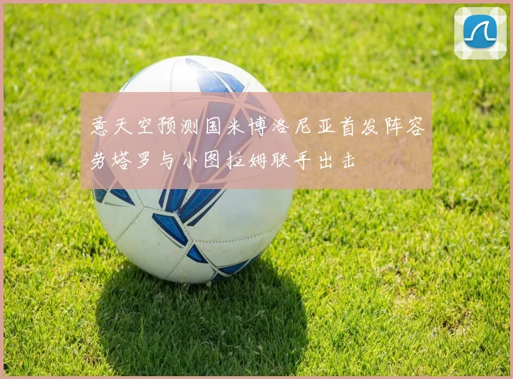 意天空预测国米博洛尼亚首发阵容劳塔罗与小图拉姆联手出击