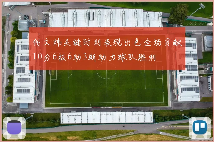 何文炜关键时刻表现出色全场贡献10分6板6助3断助力球队胜利