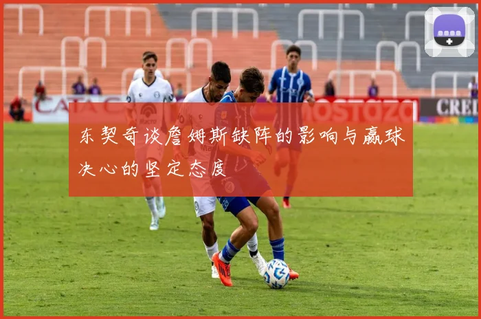 东契奇谈詹姆斯缺阵的影响与赢球决心的坚定态度