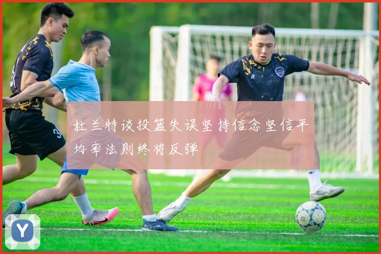 杜兰特谈投篮失误坚持信念坚信平均率法则终将反弹