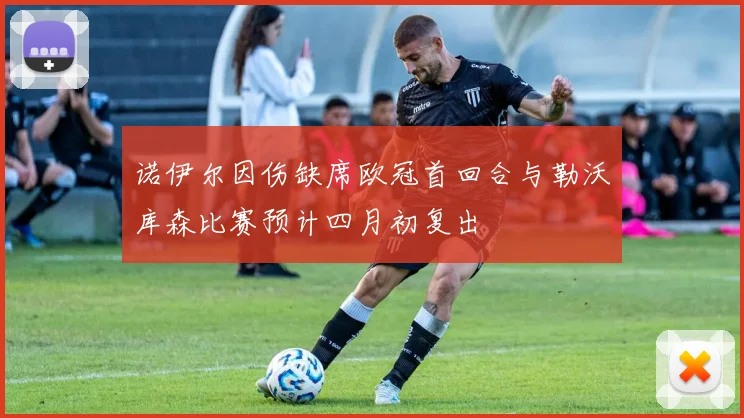 诺伊尔因伤缺席欧冠首回合与勒沃库森比赛预计四月初复出