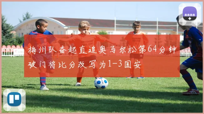 梅州队奋起直追奥马尔松第64分钟破门将比分改写为1-3国安