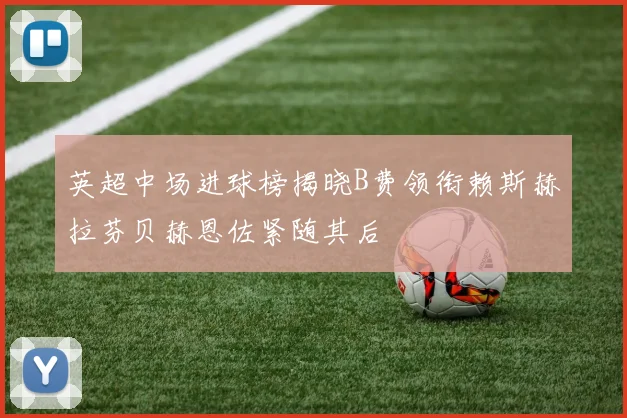英超中场进球榜揭晓B费领衔赖斯赫拉芬贝赫恩佐紧随其后