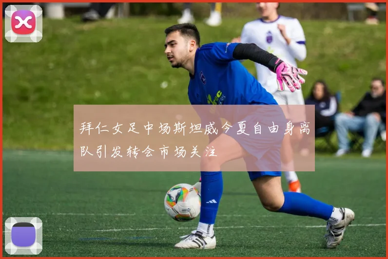 拜仁女足中场斯坦威今夏自由身离队引发转会市场关注