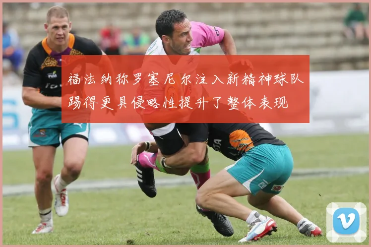 福法纳称罗塞尼尔注入新精神球队踢得更具侵略性提升了整体表现
