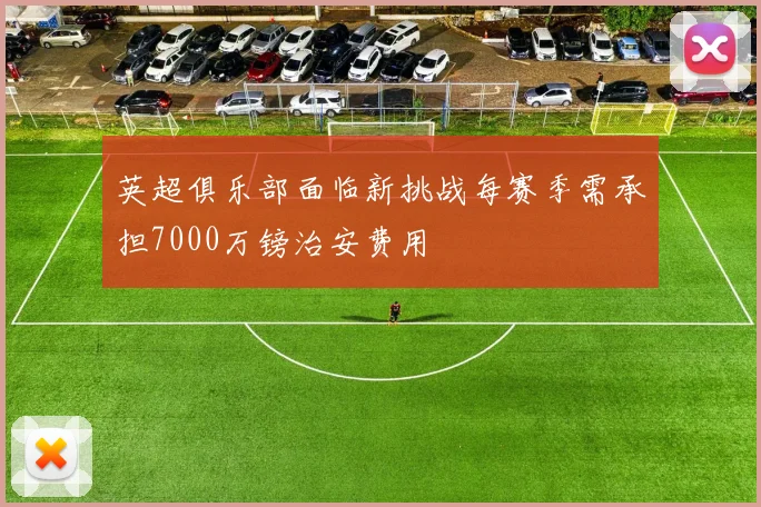英超俱乐部面临新挑战每赛季需承担7000万镑治安费用